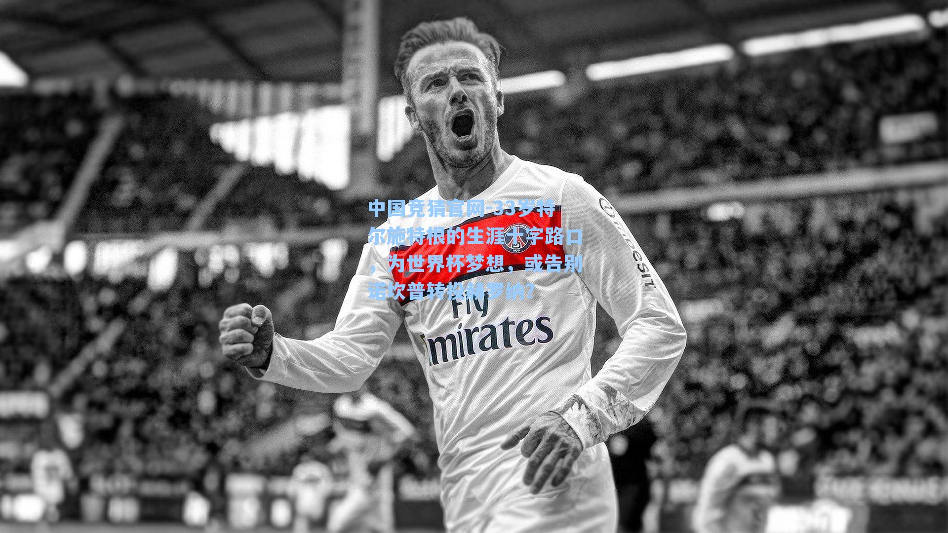 33岁特尔施特根的生涯十字路口，为世界杯梦想，或告别诺坎普转投赫罗纳？