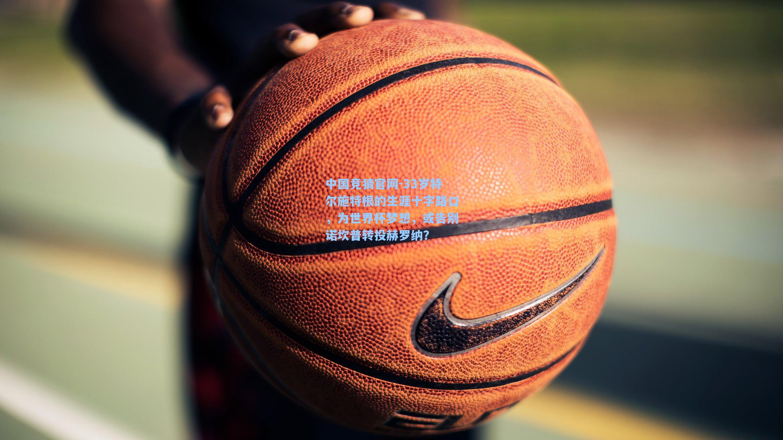 33岁特尔施特根的生涯十字路口，为世界杯梦想，或告别诺坎普转投赫罗纳？