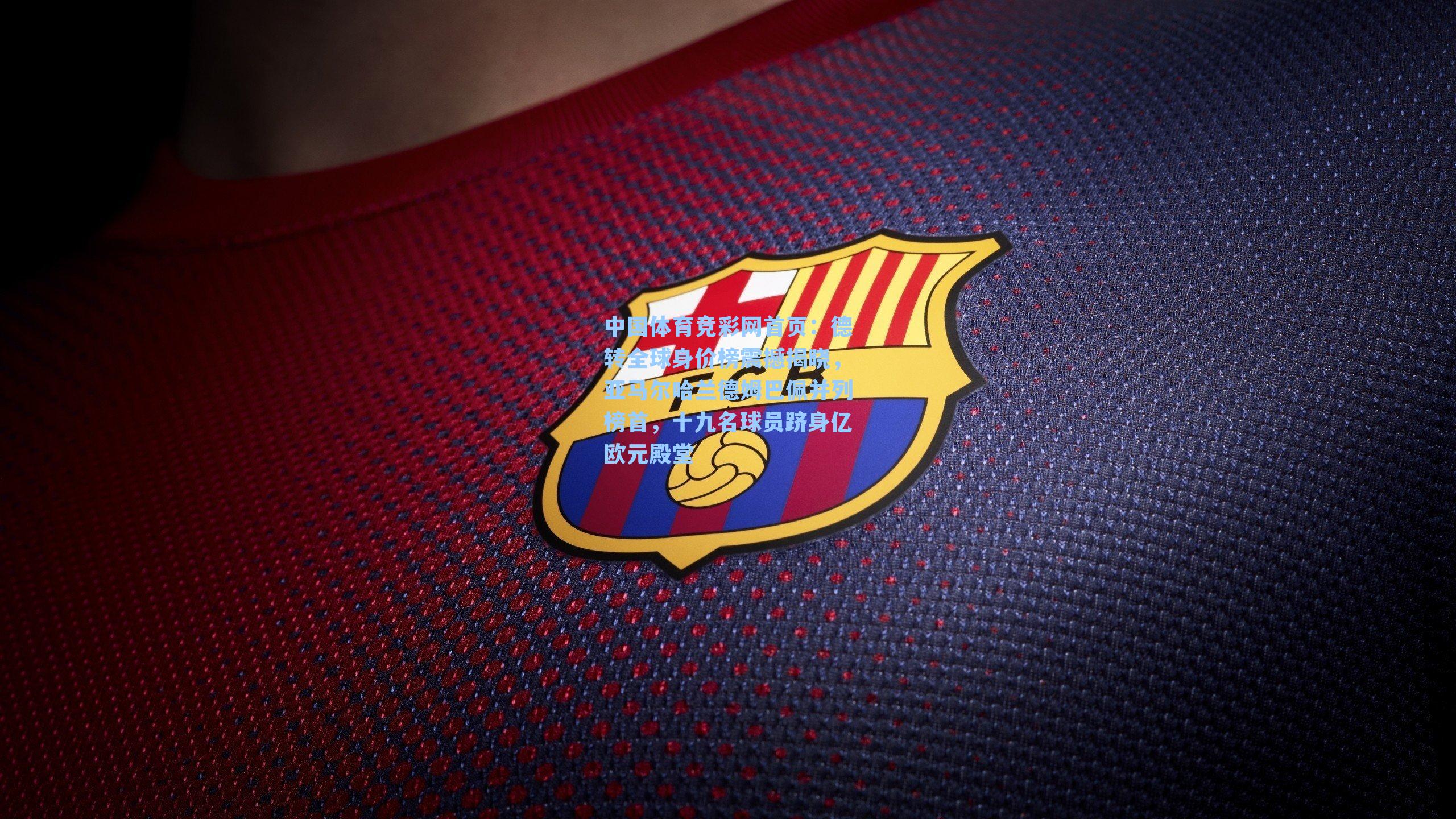 中国体育竞彩网首页：德转全球身价榜震撼揭晓，亚马尔哈兰德姆巴佩并列榜首，十九名球员跻身亿欧元殿堂