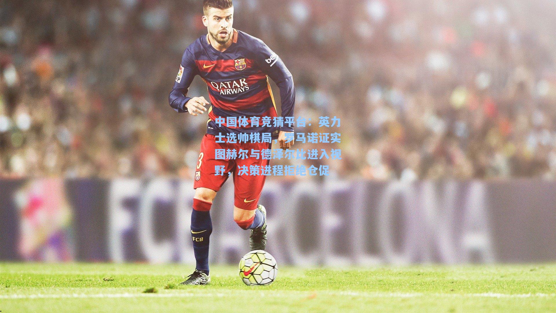 中国体育竞猜平台:英力士选帅棋局,罗马诺证实图赫尔与德泽尔比进入视野,决策进程拒绝仓促