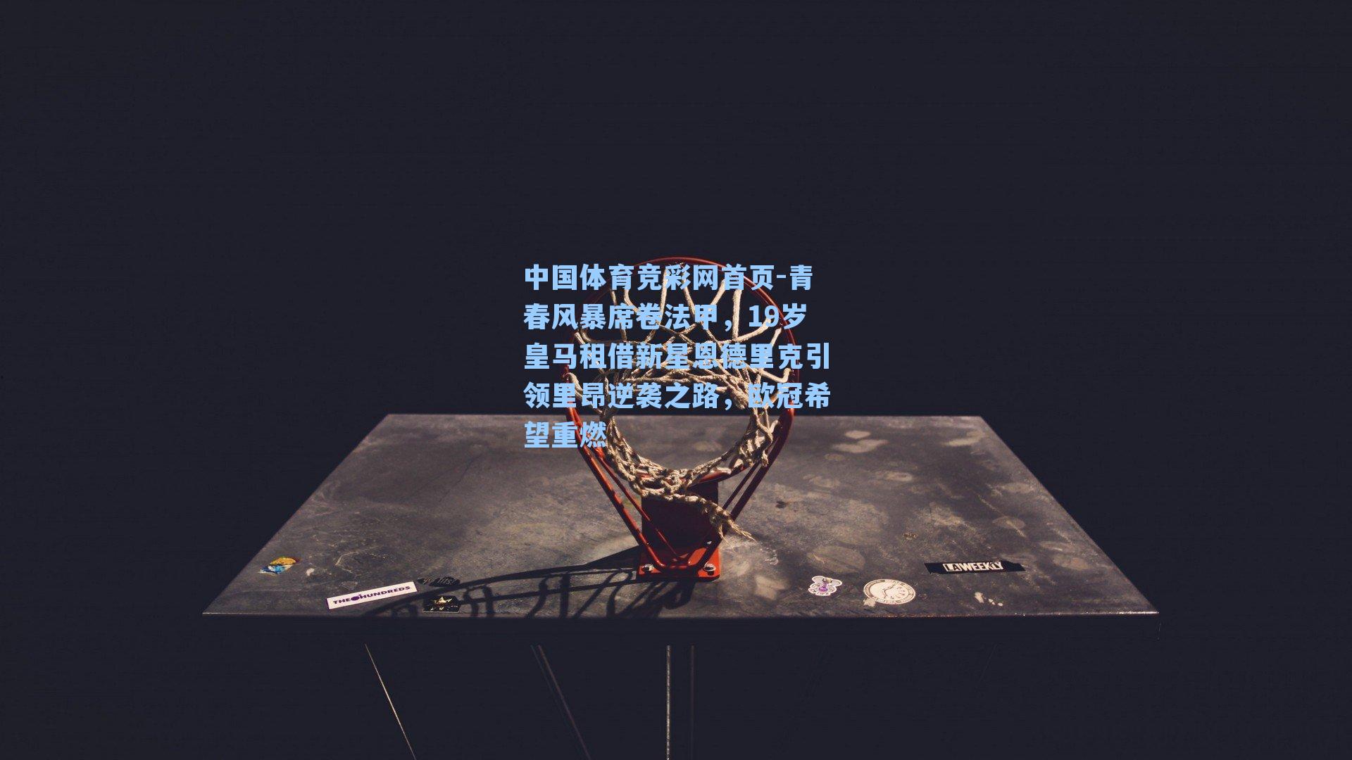 中国体育竞彩网首页-青春风暴席卷法甲，19岁皇马租借新星恩德里克引领里昂逆袭之路，欧冠希望重燃