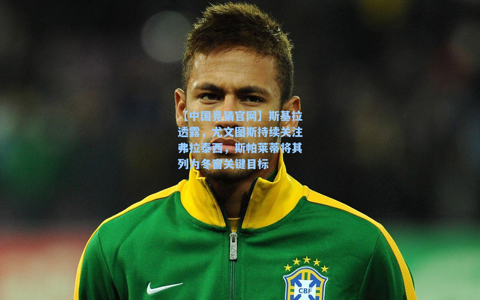 【中国竞猜官网】斯基拉透露，尤文图斯持续关注弗拉泰西，斯帕莱蒂将其列为冬窗关键目标