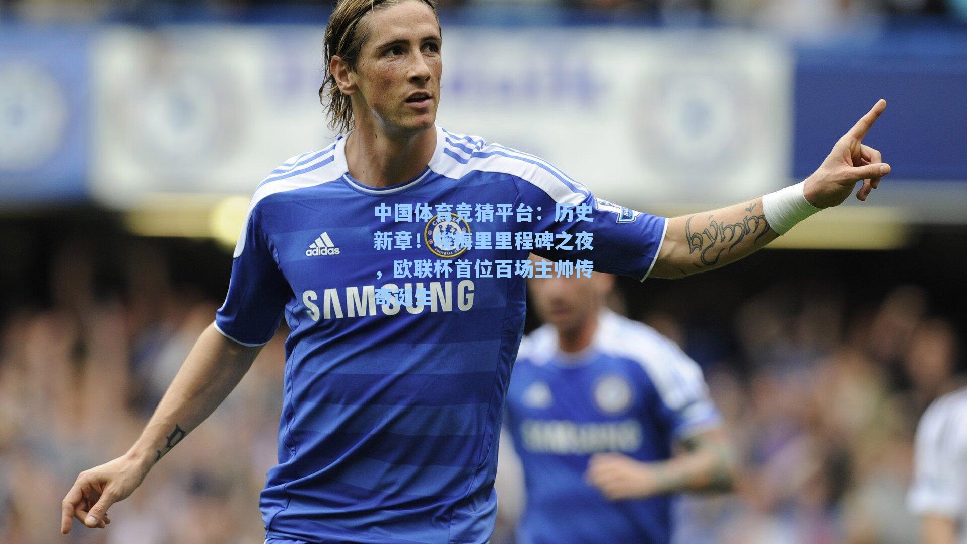 中国体育竞猜平台:历史新章!埃梅里里程碑之夜,欧联杯首位百场主帅传奇诞生