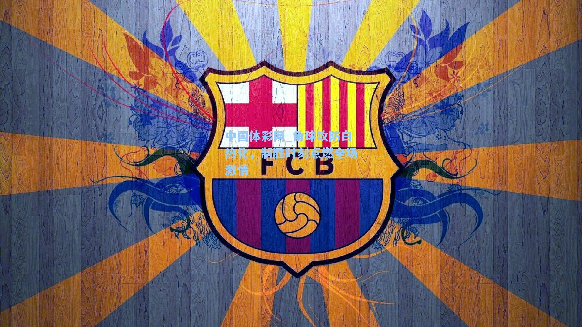 中国体彩网_角球攻防白热化，制胜时刻点燃全场激情