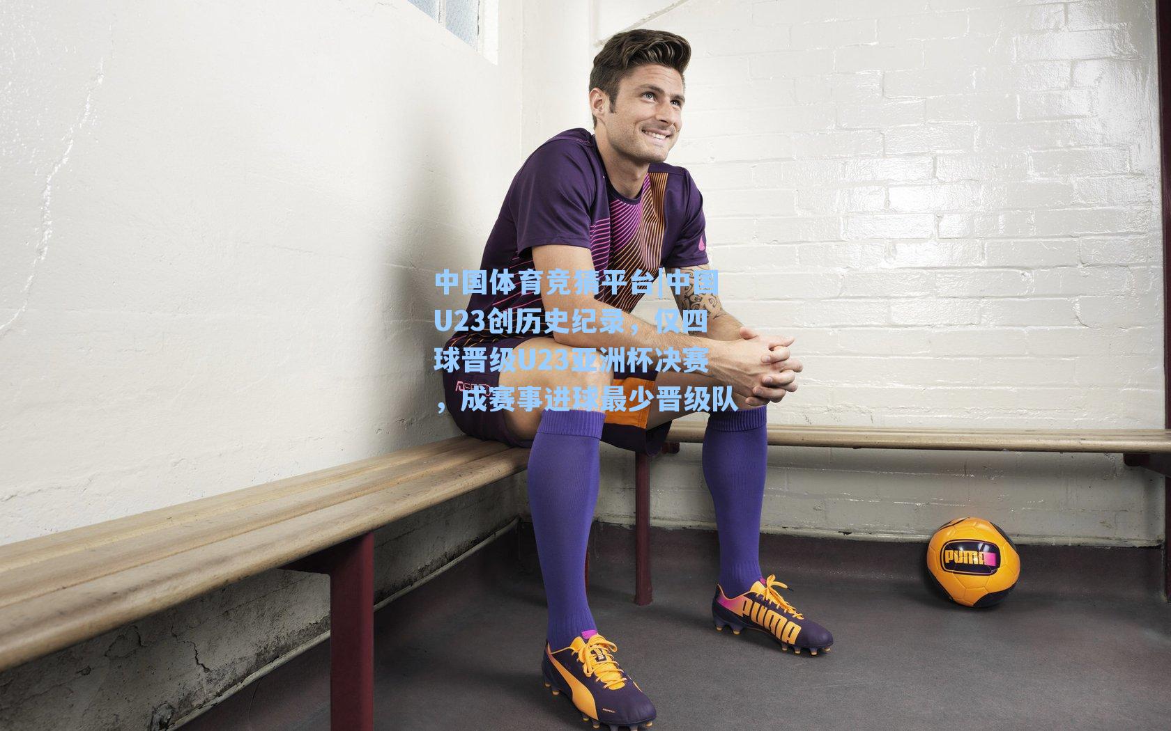 中国体育竞猜平台|中国U23创历史纪录，仅四球晋级U23亚洲杯决赛，成赛事进球最少晋级队