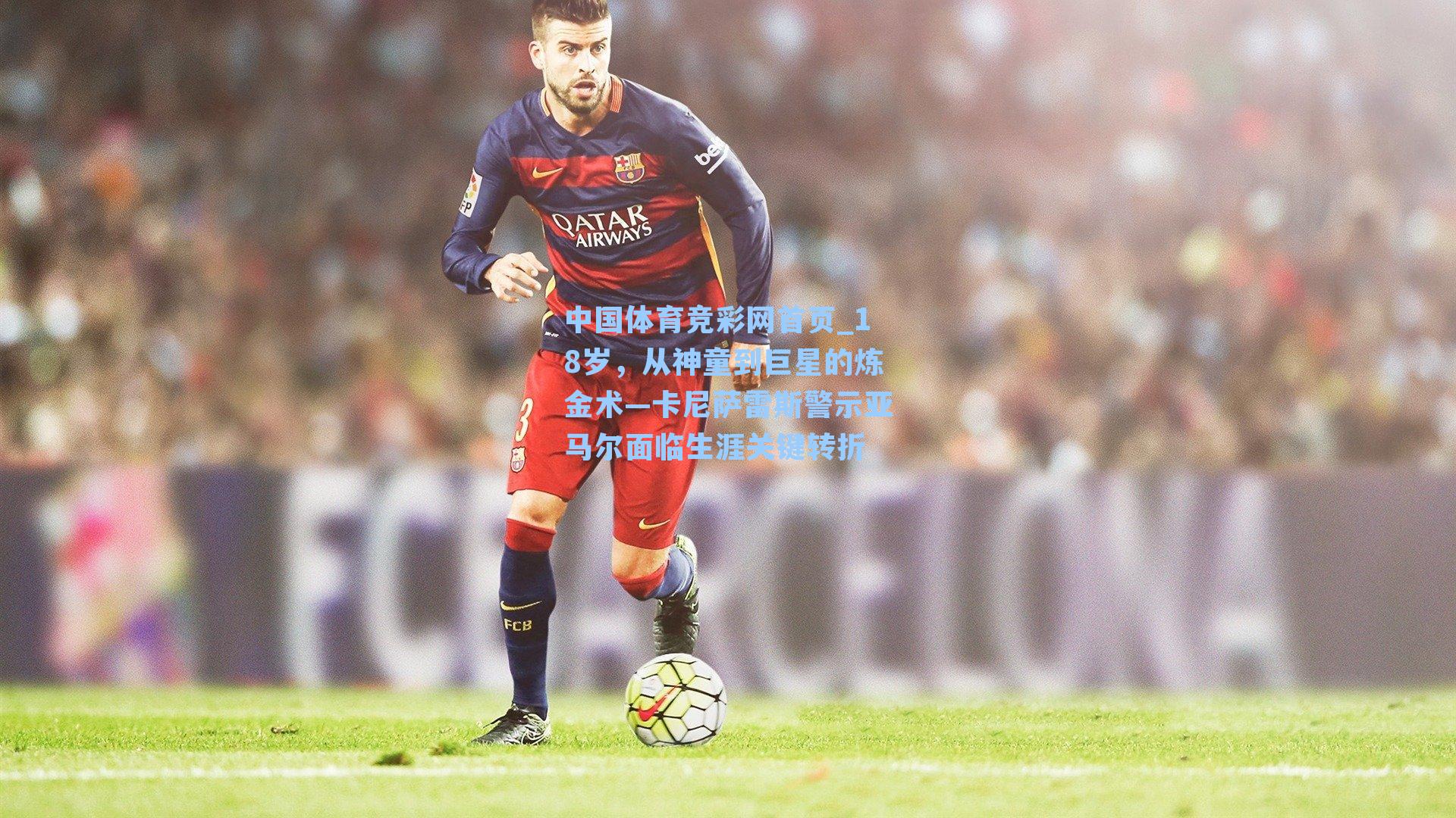 18岁，从神童到巨星的炼金术—卡尼萨雷斯警示亚马尔面临生涯关键转折