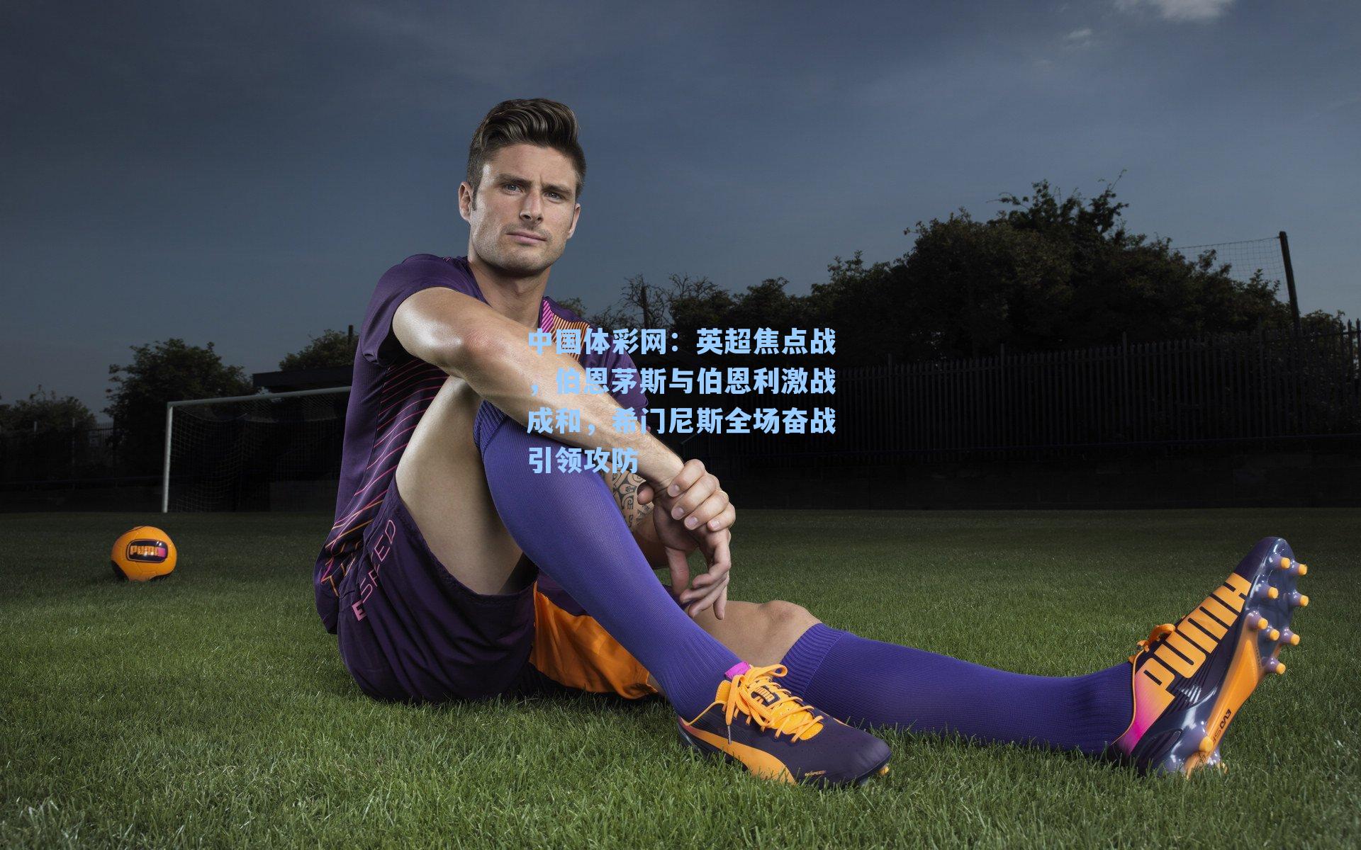 中国体彩网：英超焦点战，伯恩茅斯与伯恩利激战成和，希门尼斯全场奋战引领攻防