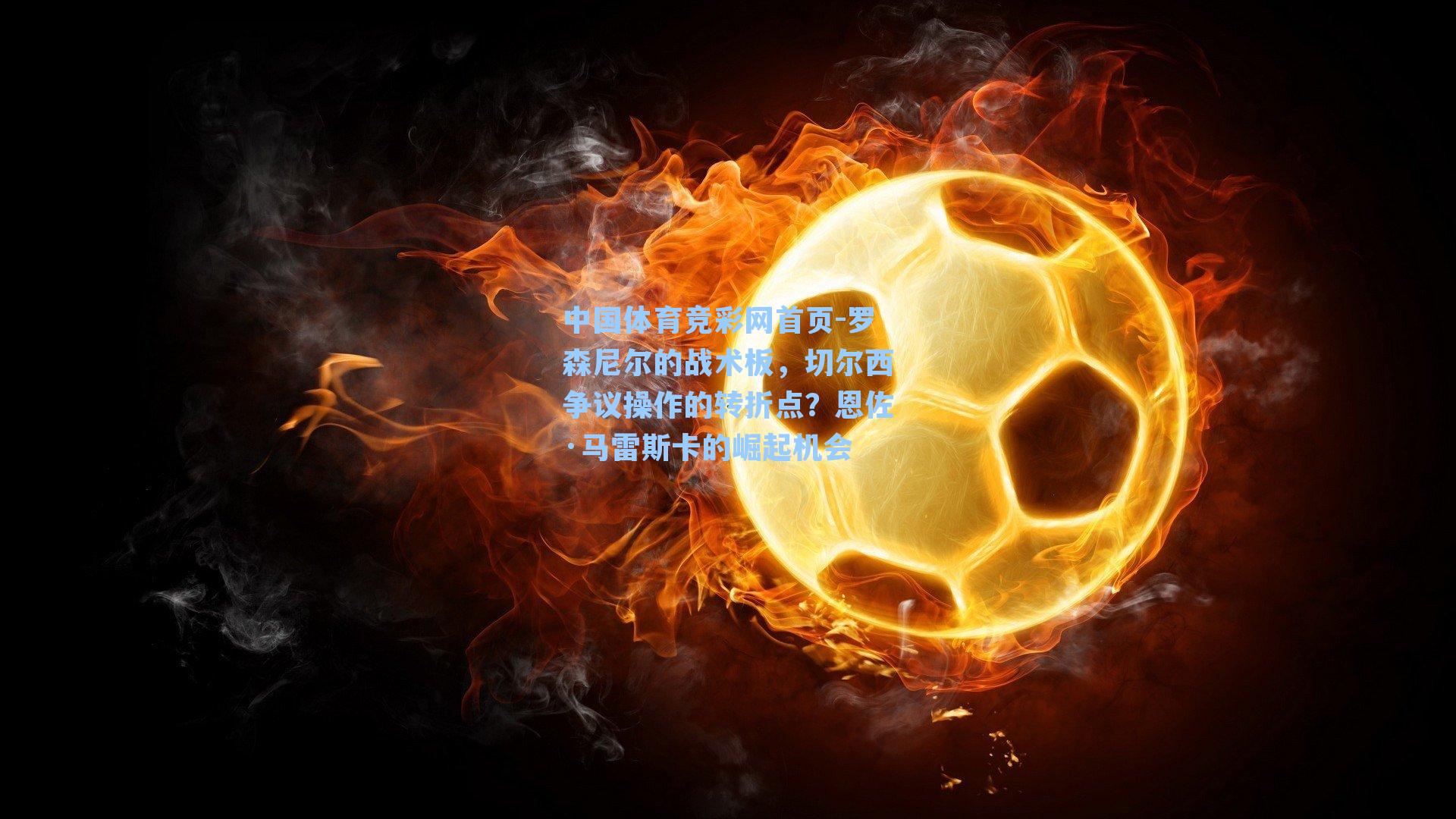 中国体育竞彩网首页-罗森尼尔的战术板，切尔西争议操作的转折点？恩佐·马雷斯卡的崛起机会