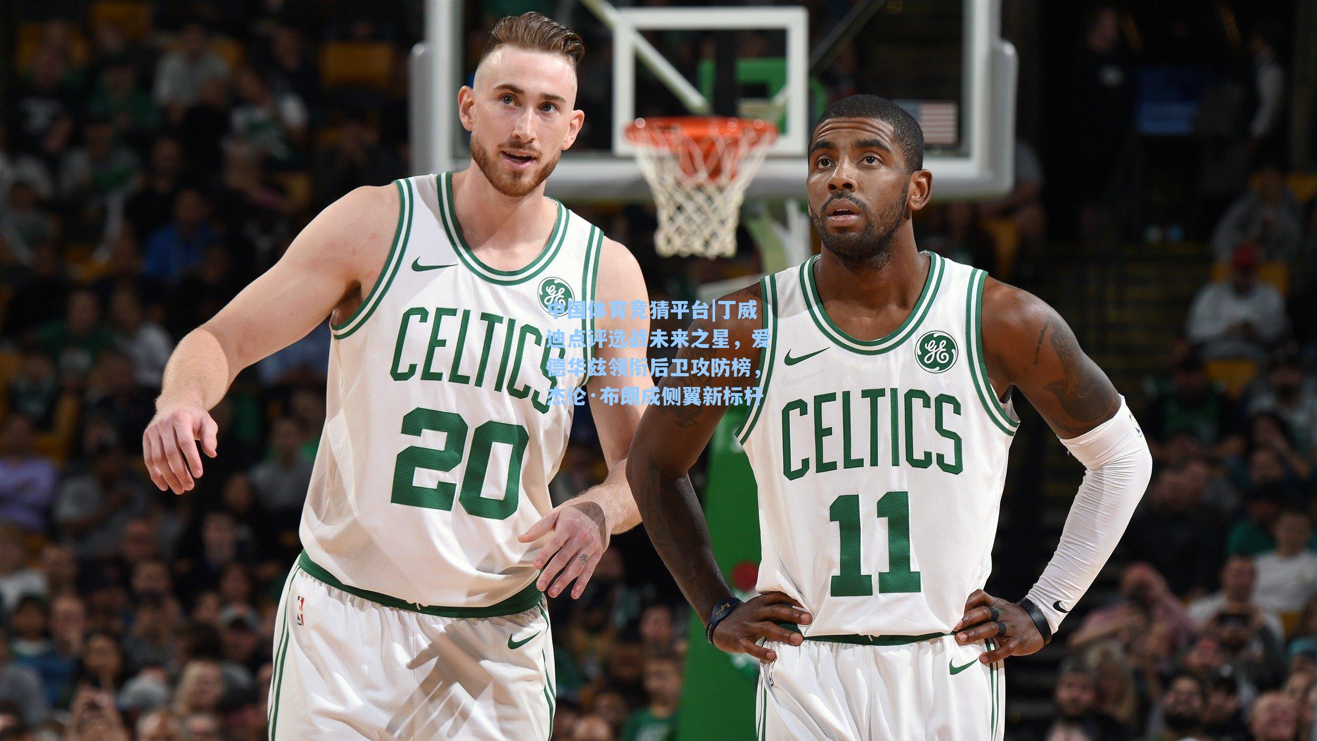 中国体育竞猜平台|丁威迪点评选战未来之星，爱德华兹领衔后卫攻防榜，杰伦·布朗成侧翼新标杆