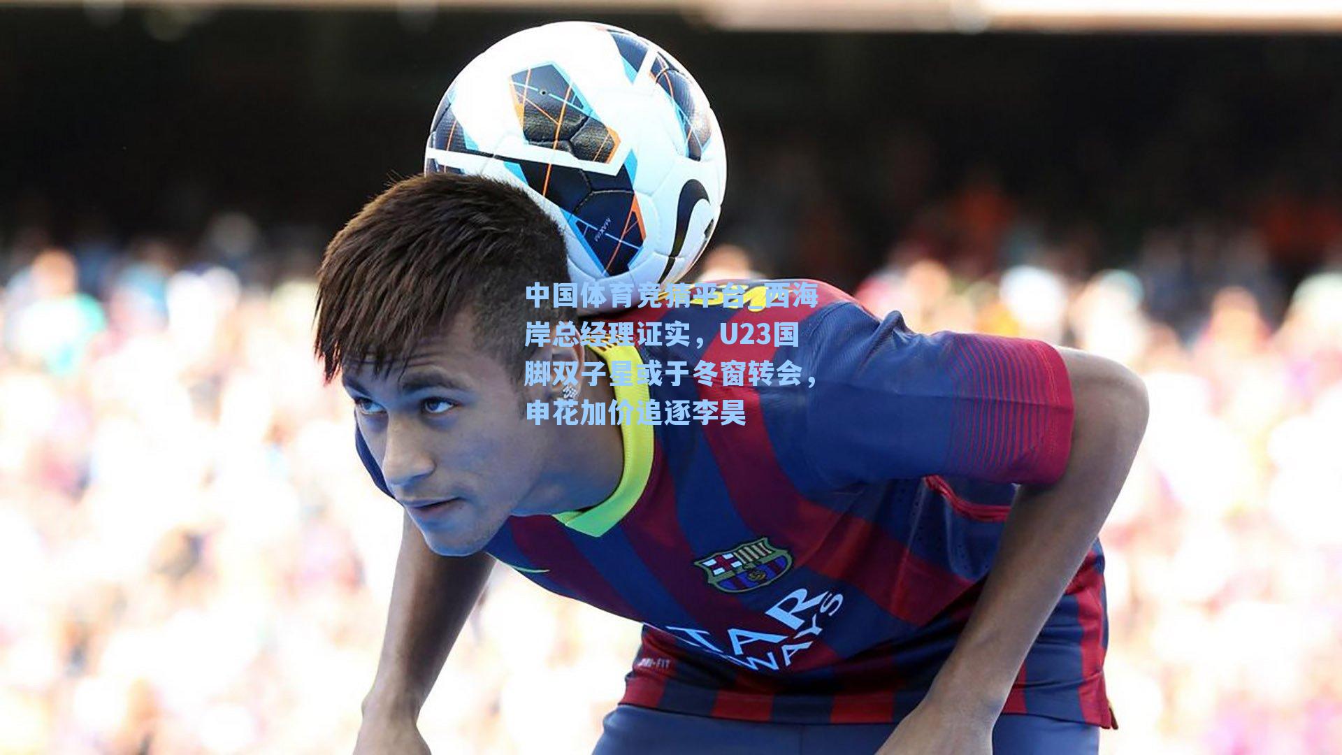 西海岸总经理证实，U23国脚双子星或于冬窗转会，申花加价追逐李昊