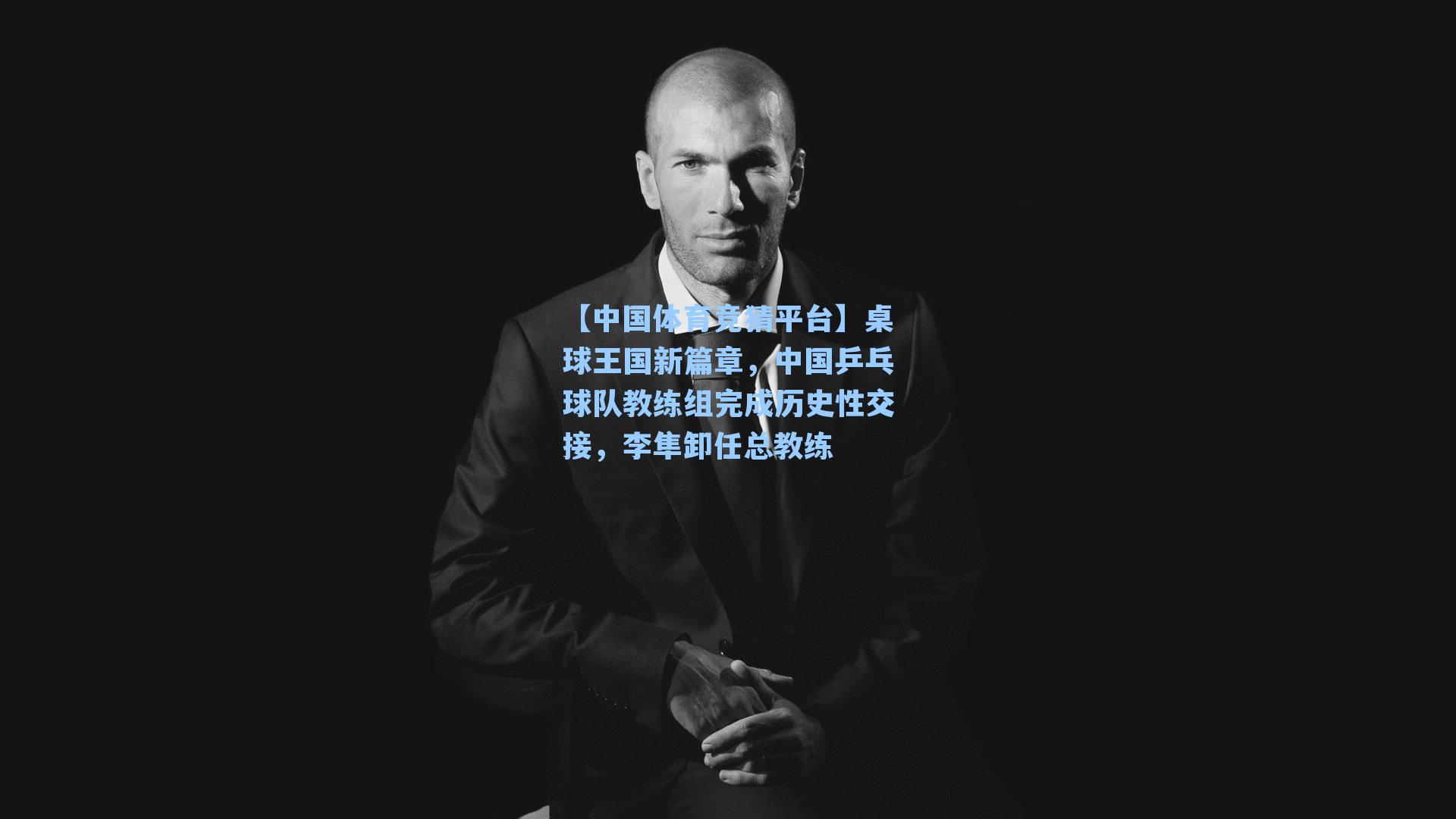 【中国体育竞猜平台】桌球王国新篇章,中国乒乓球队教练组完成历史性交接,李隼卸任总教练