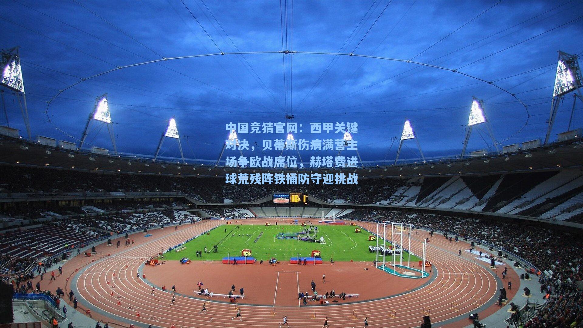 西甲关键对决,贝蒂斯伤病满营主场争欧战席位,赫塔费进球荒残阵铁桶防守迎挑战