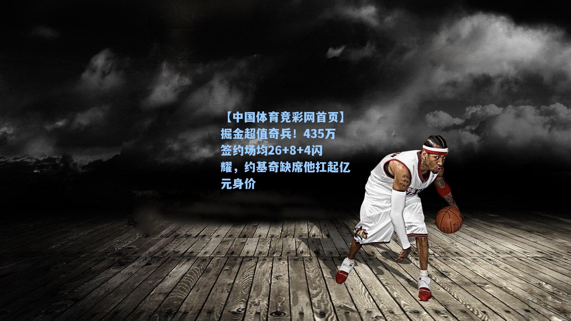 掘金超值奇兵!435万签约场均26+8+4闪耀,约基奇缺席他扛起亿元身价